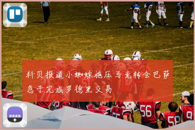 科贝报道小蜘蛛施压马竞转会巴萨急于完成罗德里交易