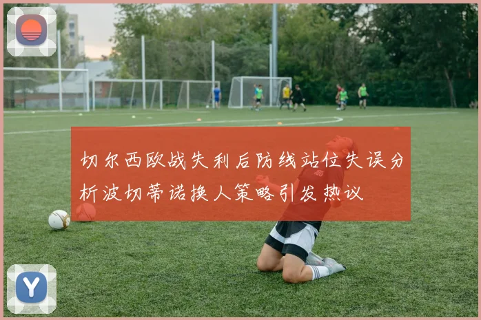 切尔西欧战失利后防线站位失误分析波切蒂诺换人策略引发热议
