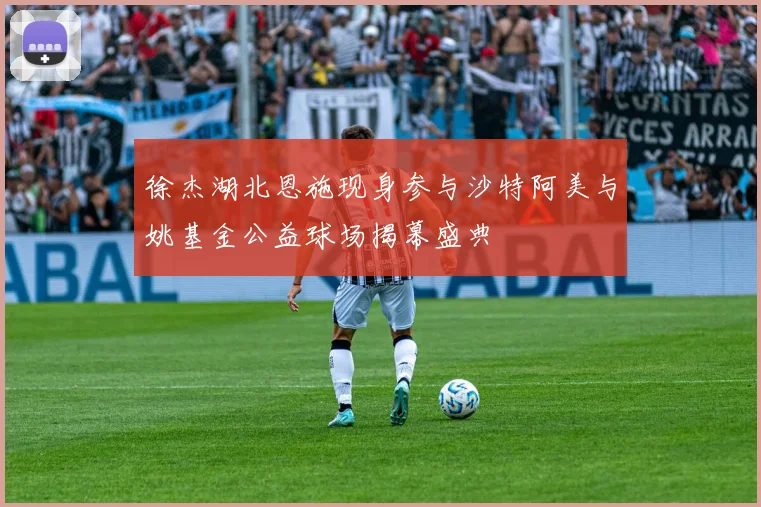 徐杰湖北恩施现身参与沙特阿美与姚基金公益球场揭幕盛典