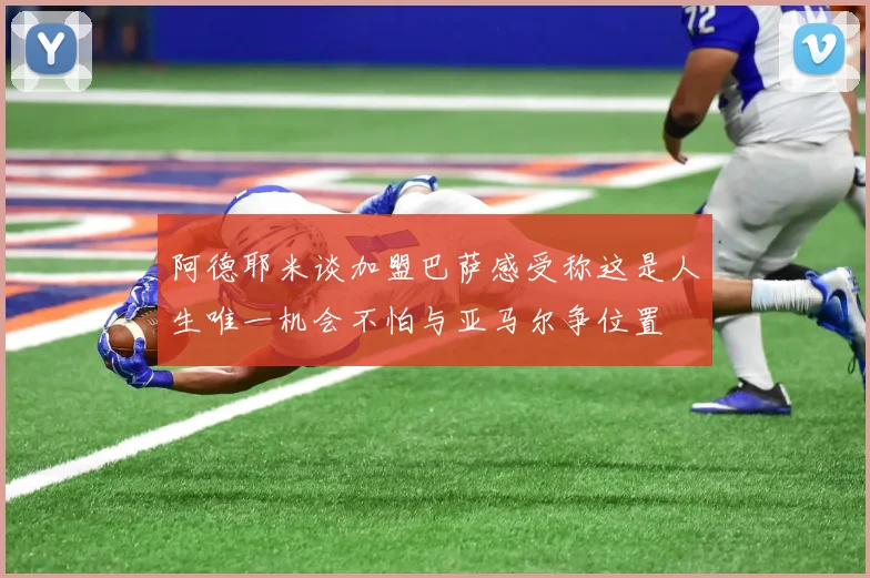 阿德耶米谈加盟巴萨感受称这是人生唯一机会不怕与亚马尔争位置