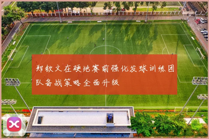 郑钦文在硬地赛前强化发球训练团队备战策略全面升级