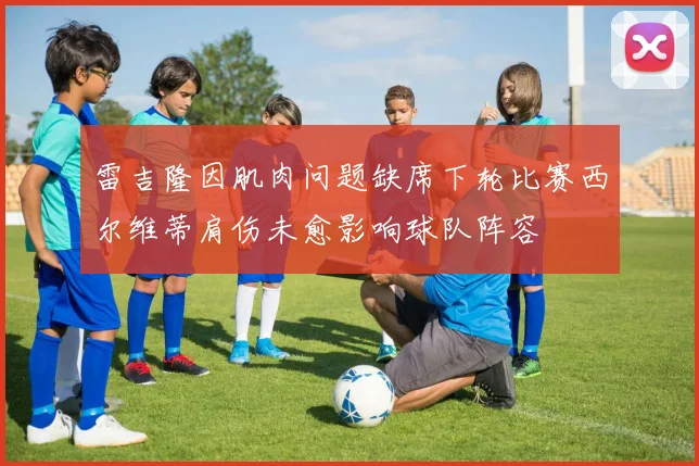 雷吉隆因肌肉问题缺席下轮比赛西尔维蒂肩伤未愈影响球队阵容