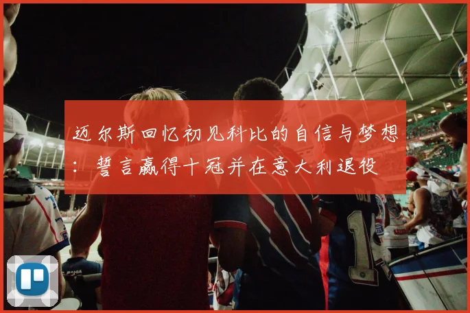 迈尔斯回忆初见科比的自信与梦想：誓言赢得十冠并在意大利退役