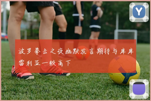 波罗拳击之夜幽默发言期待与库库雷利亚一较高下