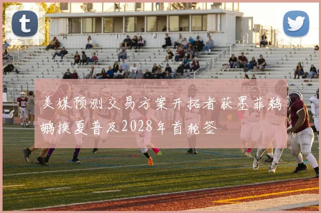 美媒预测交易方案开拓者获墨菲鹈鹕换夏普及2028年首轮签