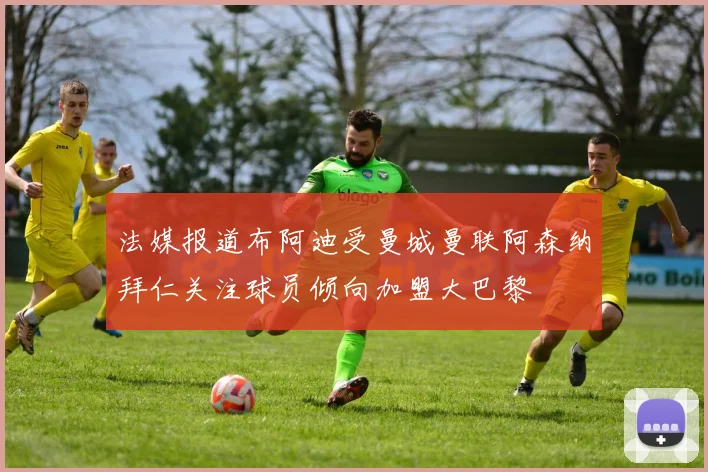 法媒报道布阿迪受曼城曼联阿森纳拜仁关注球员倾向加盟大巴黎
