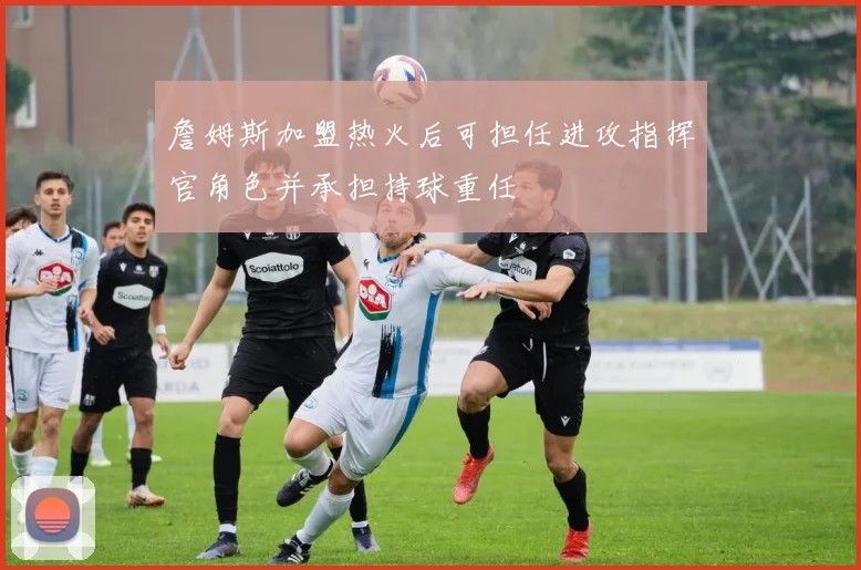 詹姆斯加盟热火后可担任进攻指挥官角色并承担持球重任