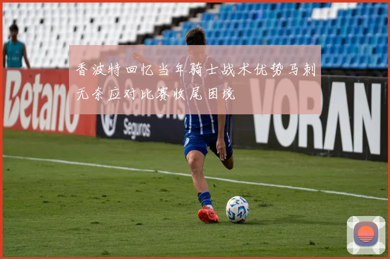香波特回忆当年骑士战术优势马刺无奈应对比赛收尾困境