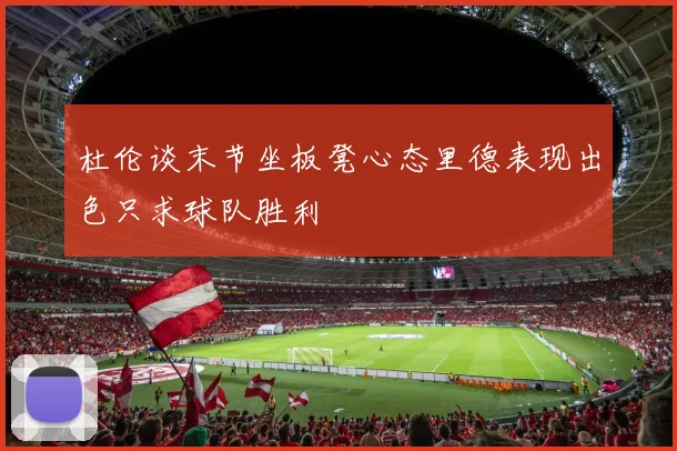 杜伦谈末节坐板凳心态里德表现出色只求球队胜利