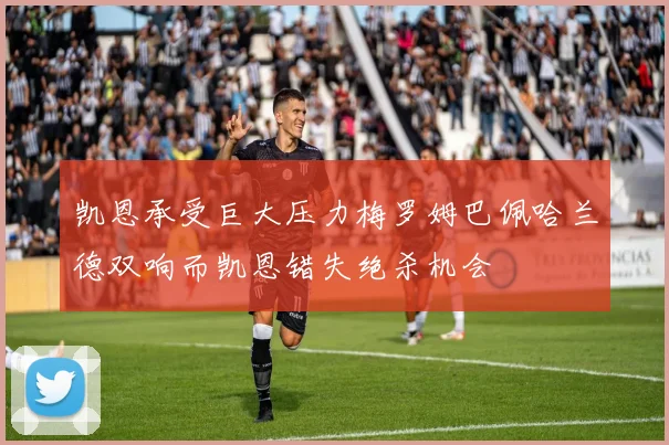 凯恩承受巨大压力梅罗姆巴佩哈兰德双响而凯恩错失绝杀机会
