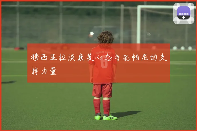 穆西亚拉谈康复心态与孔帕尼的支持力量