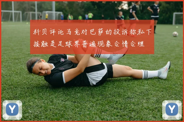 科贝评论马竞对巴萨的投诉称私下接触是足球界普遍现象合情合理
