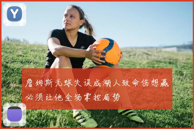 詹姆斯无球失误成湖人致命伤想赢必须让他全场掌控局势