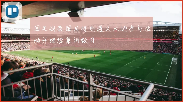 国足战泰国后将赴遵义大连参与活动并继续集训数日