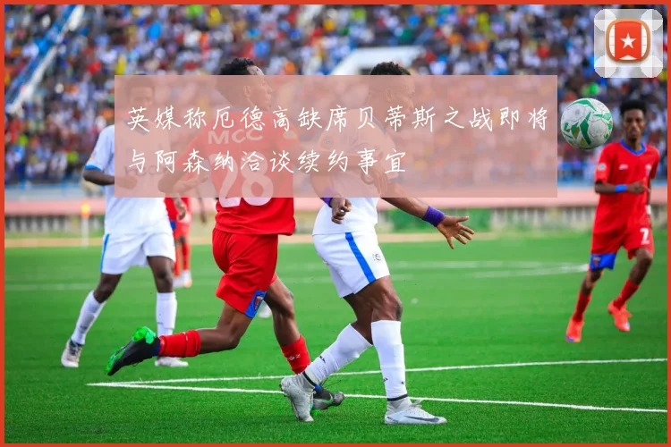 英媒称厄德高缺席贝蒂斯之战即将与阿森纳洽谈续约事宜