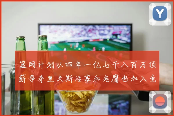 篮网计划以四年一亿七千八百万顶薪争夺里夫斯活塞和老鹰也加入竞标行列