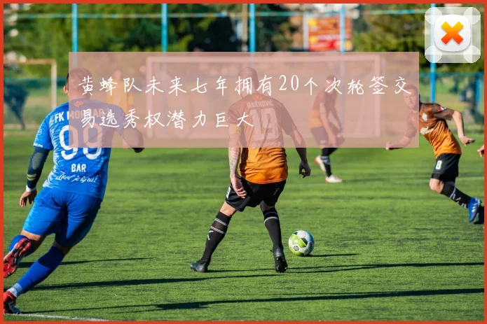 黄蜂队未来七年拥有20个次轮签交易选秀权潜力巨大