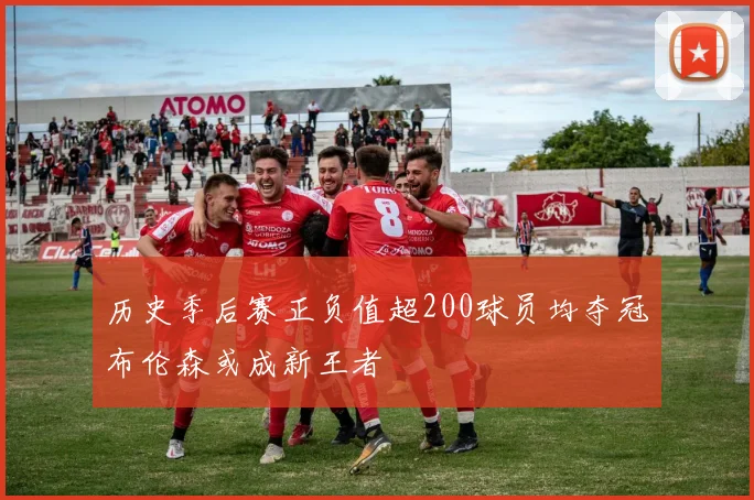 历史季后赛正负值超200球员均夺冠布伦森或成新王者
