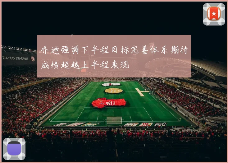 乔迪强调下半程目标完善体系期待成绩超越上半程表现