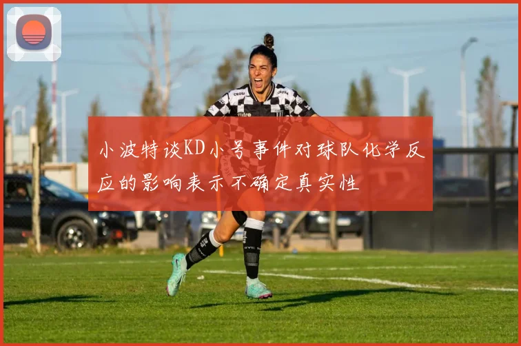 小波特谈KD小号事件对球队化学反应的影响表示不确定真实性