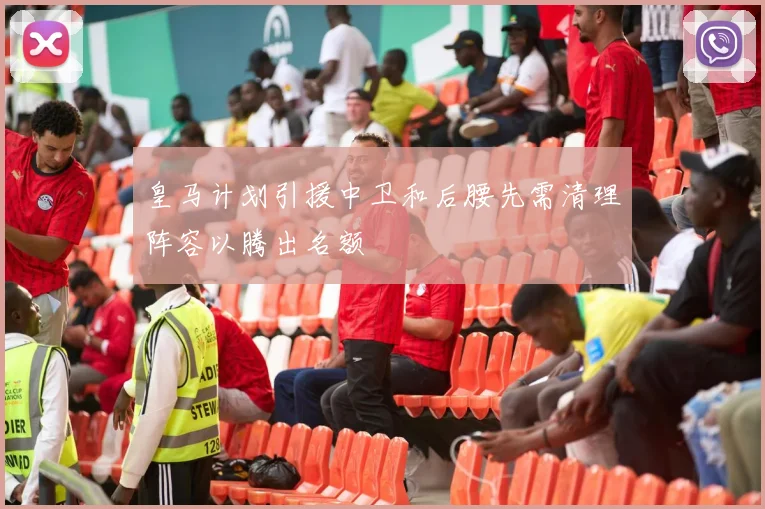 皇马计划引援中卫和后腰先需清理阵容以腾出名额