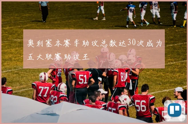 奥利塞本赛季助攻总数达30次成为五大联赛助攻王