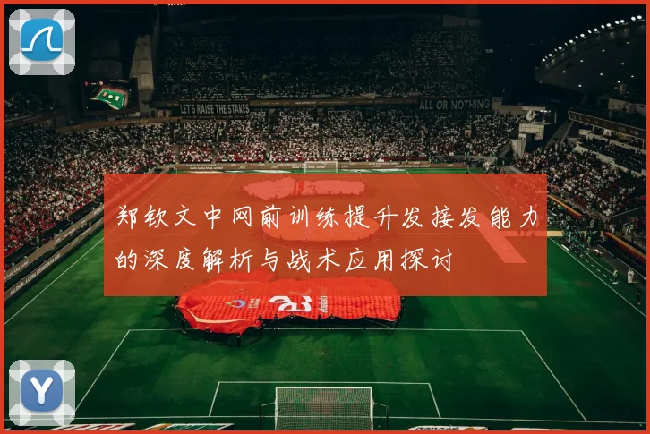 郑钦文中网前训练提升发接发能力的深度解析与战术应用探讨