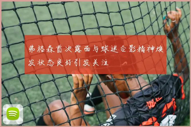 弗格森首次露面与球迷合影精神焕发状态良好引发关注