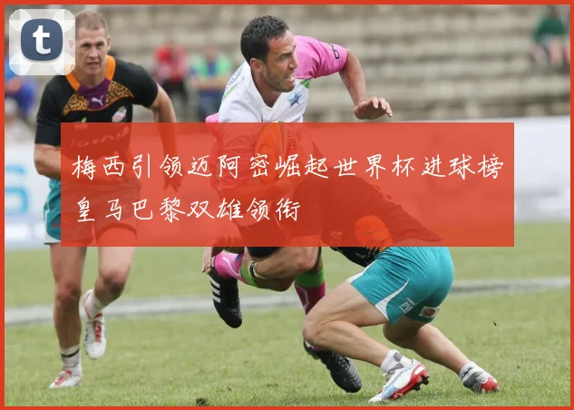 梅西引领迈阿密崛起世界杯进球榜皇马巴黎双雄领衔