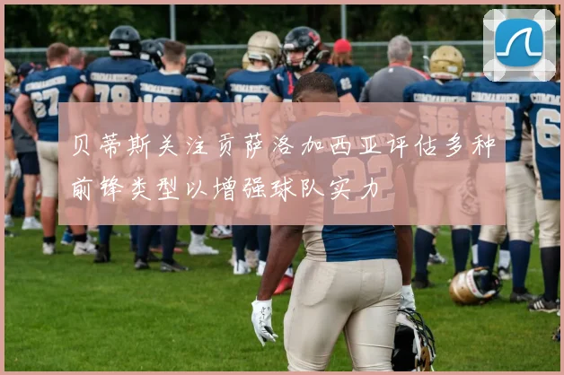 贝蒂斯关注贡萨洛加西亚评估多种前锋类型以增强球队实力
