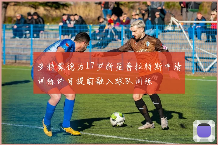 多特蒙德为17岁新星普拉特斯申请训练许可提前融入球队训练